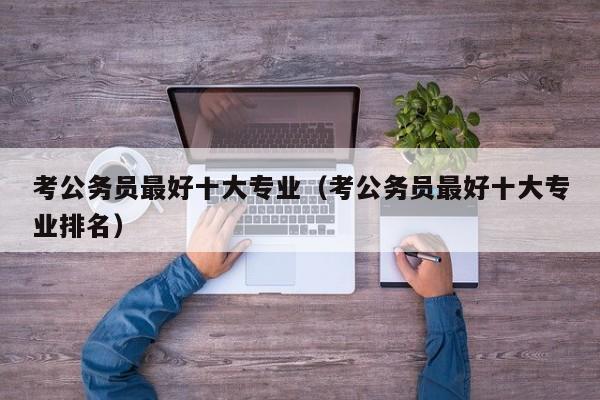 考公务员最好十大专业（考公务员最好十大专业排名）