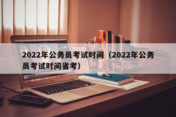 2022年公务员考试时间（2022年公务员考试时间省考）