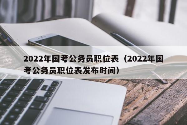 2022年国考公务员职位表（2022年国考公务员职位表发布时间）