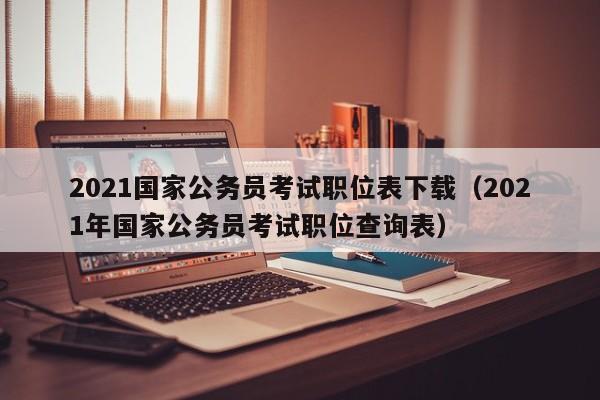 2021国家公务员考试职位表下载（2021年国家公务员考试职位查询表）