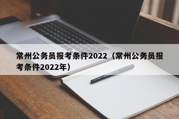 常州公务员报考条件2022（常州公务员报考条件2022年）