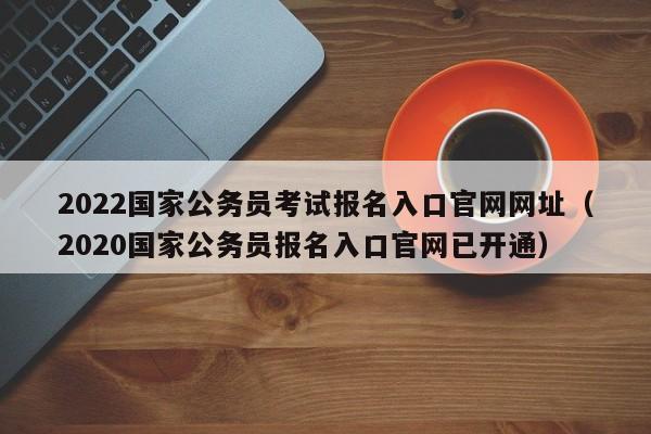 2022国家公务员考试报名入口官网网址（2020国家公务员报名入口官网已开通）
