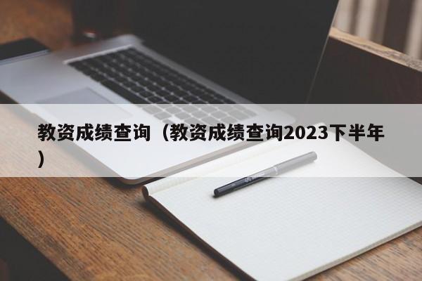 教资成绩查询（教资成绩查询2023下半年）