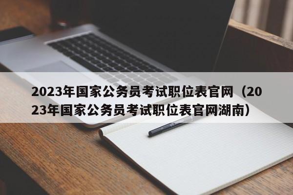 2023年国家公务员考试职位表官网（2023年国家公务员考试职位表官网湖南）