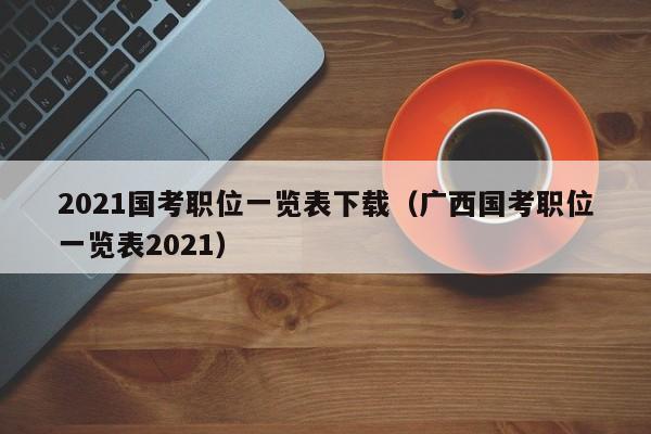 2021国考职位一览表下载（广西国考职位一览表2021）