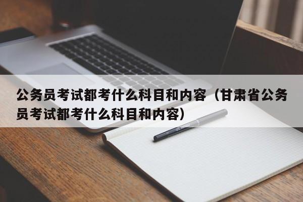 公务员考试都考什么科目和内容（甘肃省公务员考试都考什么科目和内容）