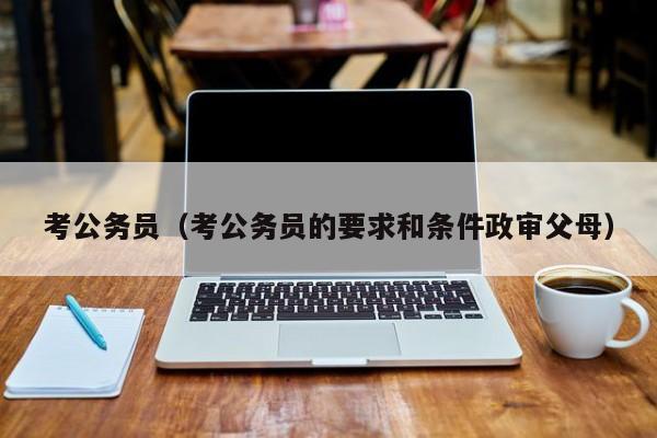 考公务员（考公务员的要求和条件政审父母）