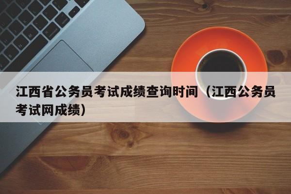 江西省公务员考试成绩查询时间（江西公务员考试网成绩）