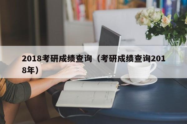 2018考研成绩查询（考研成绩查询2018年）
