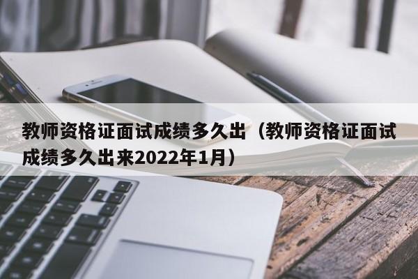 教师资格证面试成绩多久出（教师资格证面试成绩多久出来2022年1月）