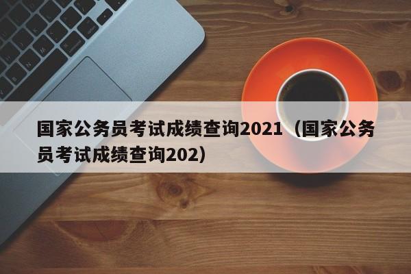 国家公务员考试成绩查询2021（国家公务员考试成绩查询202）