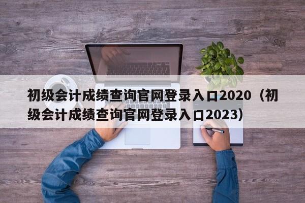初级会计成绩查询官网登录入口2020（初级会计成绩查询官网登录入口2023）