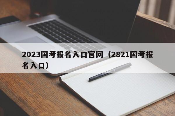 2023国考报名入口官网（2821国考报名入口）
