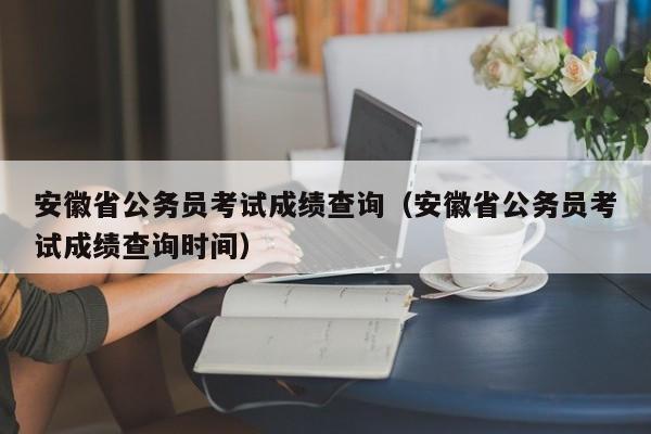 安徽省公务员考试成绩查询（安徽省公务员考试成绩查询时间）