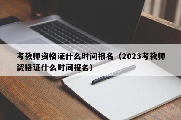 考教师资格证什么时间报名（2023考教师资格证什么时间报名）
