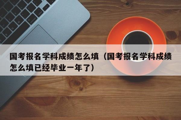 国考报名学科成绩怎么填（国考报名学科成绩怎么填已经毕业一年了）