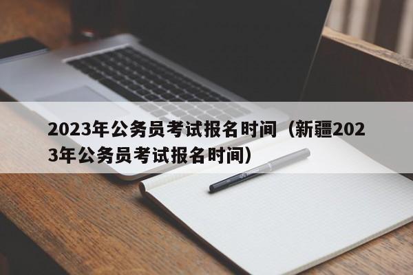 2023年公务员考试报名时间（新疆2023年公务员考试报名时间）