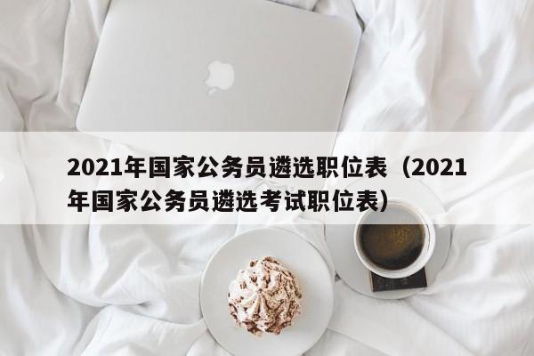 2021年国家公务员遴选职位表（2021年国家公务员遴选考试职位表）