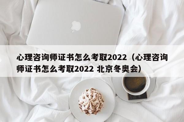 心理咨询师证书怎么考取2022（心理咨询师证书怎么考取2022 北京冬奥会）