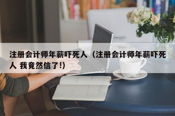 注册会计师年薪吓死人（注册会计师年薪吓死人 我竟然信了!）