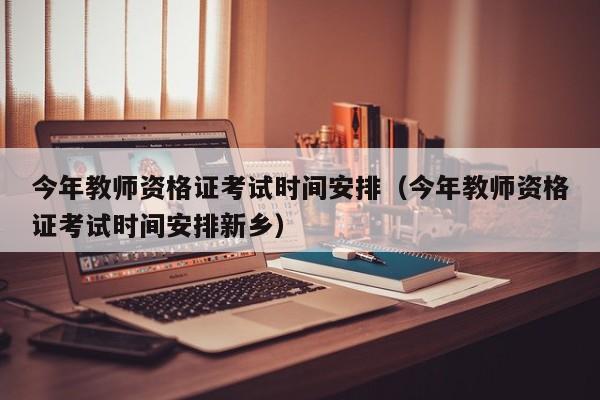 今年教师资格证考试时间安排（今年教师资格证考试时间安排新乡）