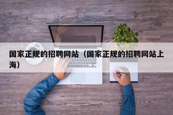 国家正规的招聘网站（国家正规的招聘网站上海）