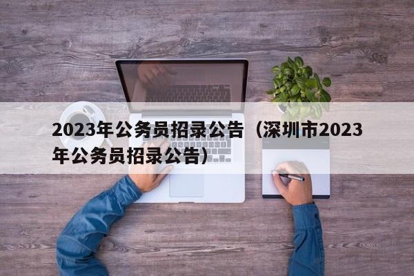 2023年公务员招录公告（深圳市2023年公务员招录公告）