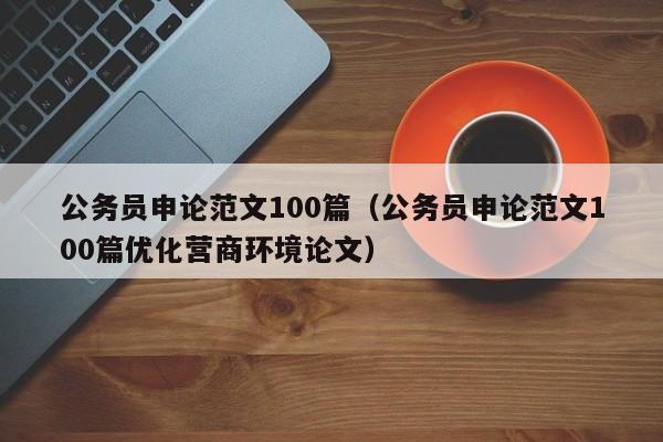 公务员申论范文100篇（公务员申论范文100篇优化营商环境论文）