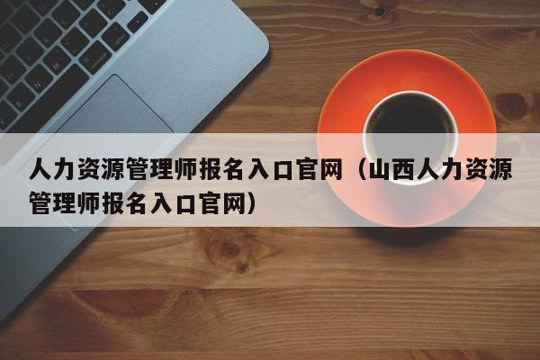 人力资源管理师报名入口官网（山西人力资源管理师报名入口官网）