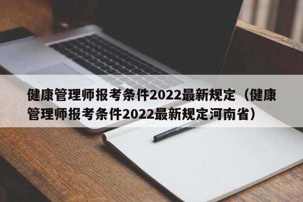 健康管理师报考条件2022最新规定（健康管理师报考条件2022最新规定河南省）