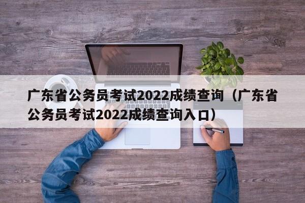 广东省公务员考试2022成绩查询（广东省公务员考试2022成绩查询入口）