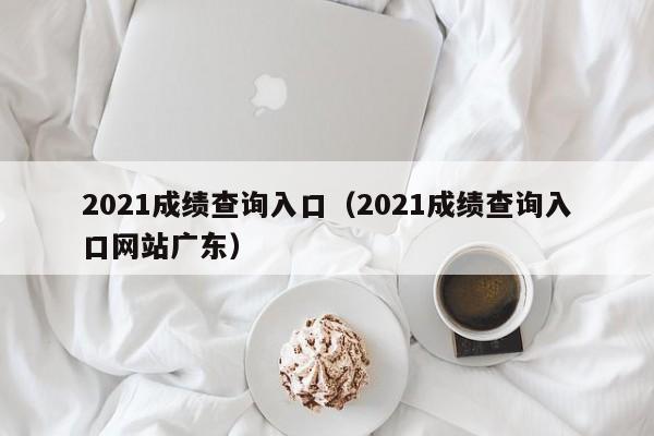 2021成绩查询入口（2021成绩查询入口网站广东）