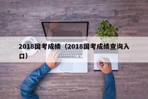 2018国考成绩（2018国考成绩查询入口）