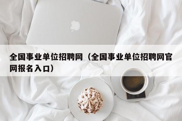 全国事业单位招聘网（全国事业单位招聘网官网报名入口）