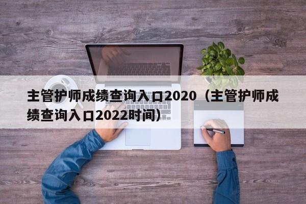 主管护师成绩查询入口2020（主管护师成绩查询入口2022时间）