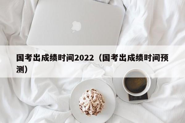 国考出成绩时间2022（国考出成绩时间预测）