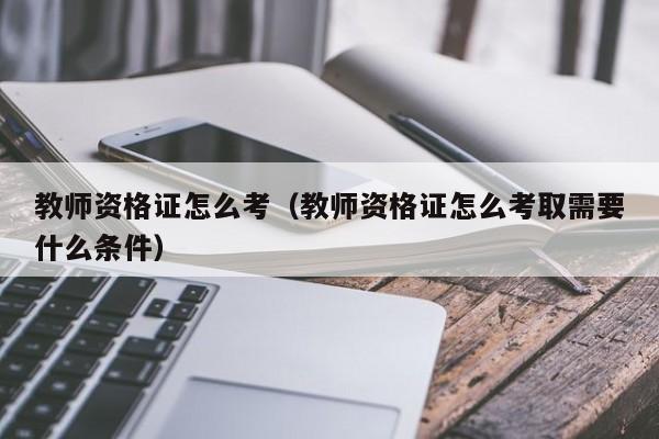 教师资格证怎么考（教师资格证怎么考取需要什么条件）