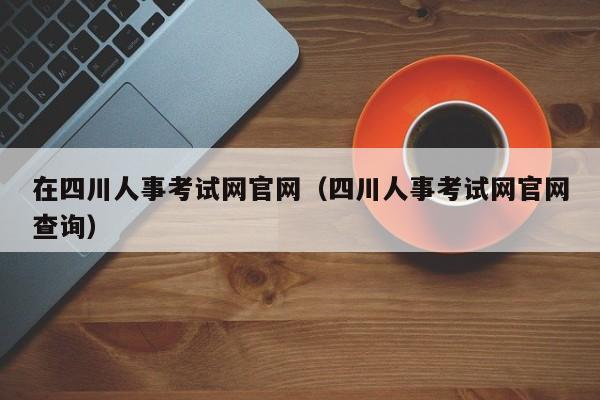在四川人事考试网官网（四川人事考试网官网查询）