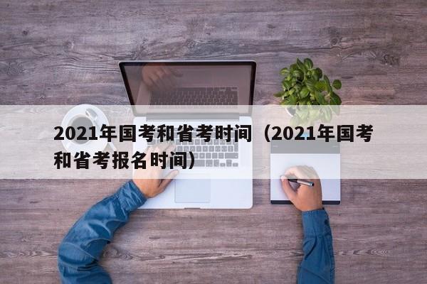 2021年国考和省考时间（2021年国考和省考报名时间）