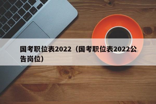 国考职位表2022（国考职位表2022公告岗位）