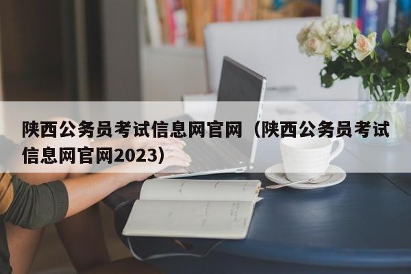 陕西公务员考试信息网官网（陕西公务员考试信息网官网2023）