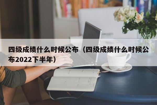 四级成绩什么时候公布（四级成绩什么时候公布2022下半年）