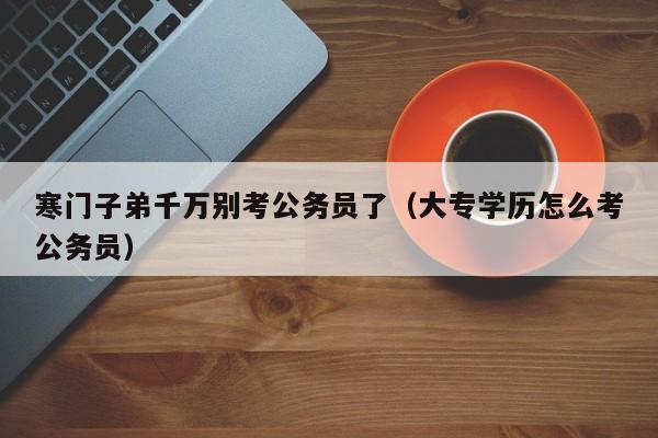 寒门子弟千万别考公务员了（大专学历怎么考公务员）