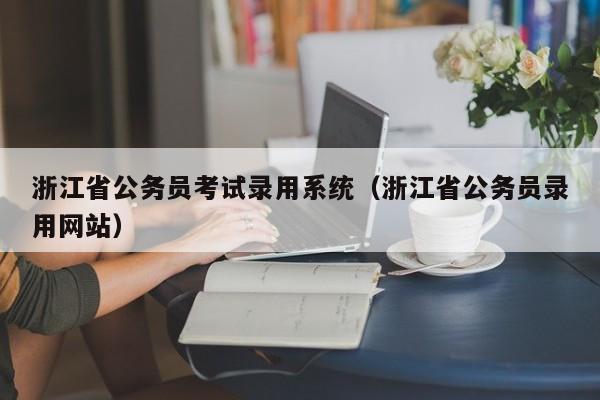 浙江省公务员考试录用系统（浙江省公务员录用网站）