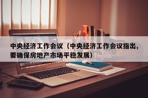 中央经济工作会议（中央经济工作会议指出,要确保房地产市场平稳发展）