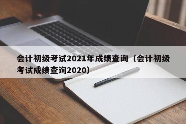 会计初级考试2021年成绩查询（会计初级考试成绩查询2020）