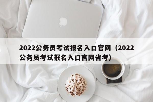 2022公务员考试报名入口官网（2022公务员考试报名入口官网省考）