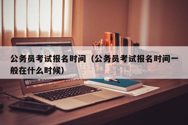 公务员考试报名时间（公务员考试报名时间一般在什么时候）