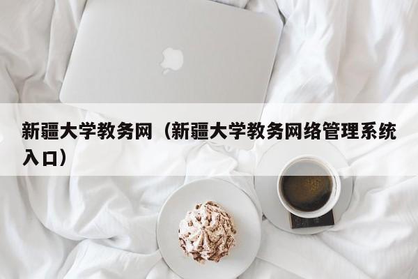新疆大学教务网（新疆大学教务网络管理系统入口）