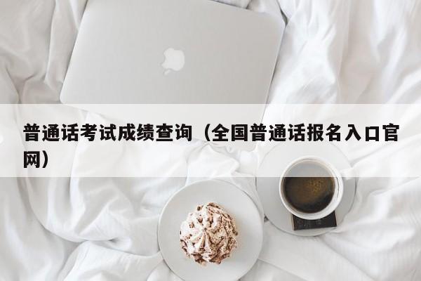 普通话考试成绩查询（全国普通话报名入口官网）
